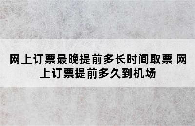 网上订票最晚提前多长时间取票 网上订票提前多久到机场